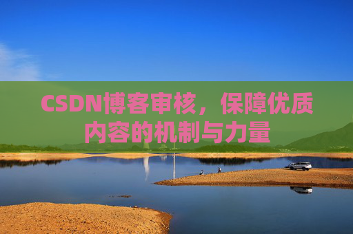 CSDN博客审核,保障优质内容的机制与力量 CSDN博客审核,保障优质内容的机制与力量